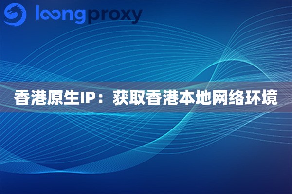 香港原生IP:获取香港本地网络环境 香港原生IP:获取香港本地网络环境