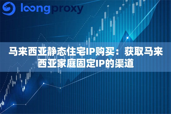 马来西亚静态住宅IP购买：获取马来西亚家庭固定IP的渠道
