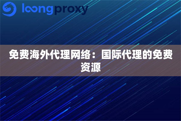 免费海外代理网络：国际代理的免费资源