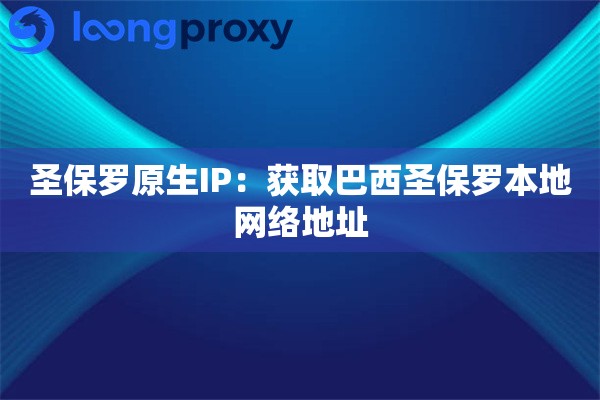 圣保罗原生IP:获取巴西圣保罗本地网络地址 圣保罗原生IP:获取巴西圣保罗本地网络地址