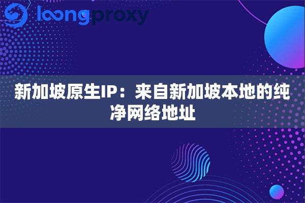 新加坡原生IP:来自新加坡本地的纯净网络地址 新加坡原生IP:来自新加坡本地的纯净网络地址