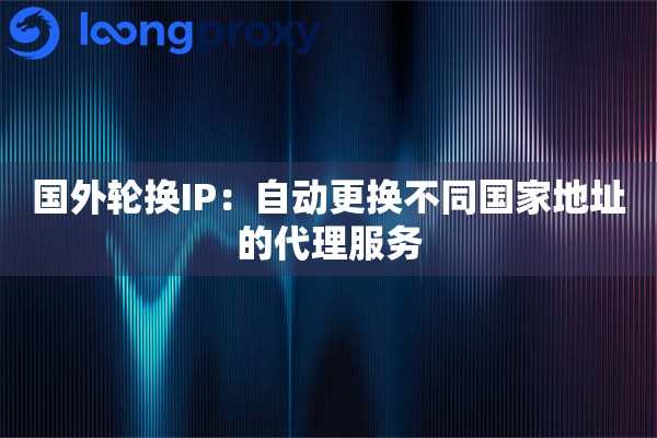 国外轮换IP:自动更换不同国家地址的代理服务 国外轮换IP:自动更换不同国家地址的代理服务