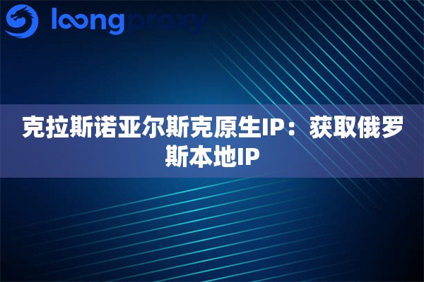 克拉斯诺亚尔斯克原生IP:获取俄罗斯本地IP 克拉斯诺亚尔斯克原生IP:获取俄罗斯本地IP
