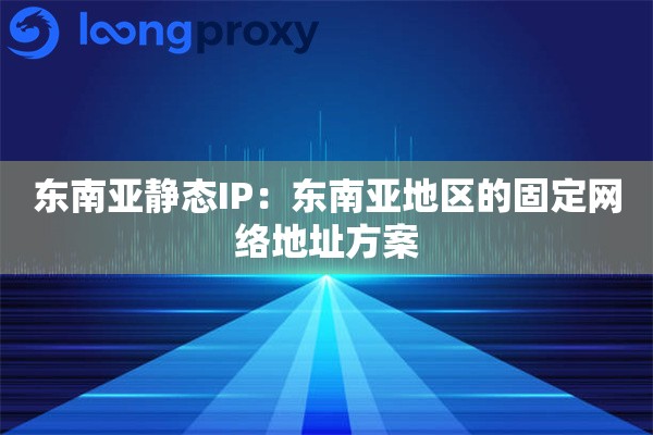 东南亚静态IP：东南亚地区的固定网络地址方案