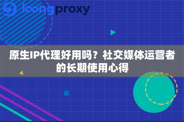 原生IP代理好用吗?社交媒体运营者的长期使用心得 原生IP代理好用吗?社交媒体运营者的长期使用心得