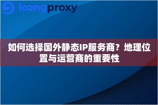 如何选择国外静态IP服务商？地理位置与运营商的重要性