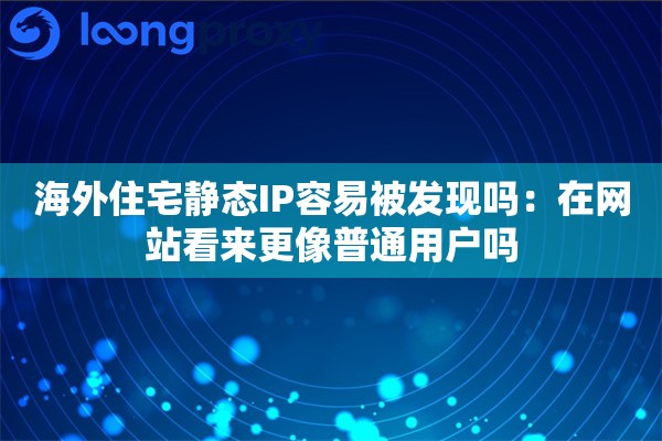海外住宅静态IP容易被发现吗：在网站看来更像普通用户吗