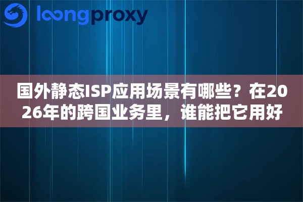 国外静态ISP应用场景有哪些？在2026年的跨国业务里，谁能把它用好