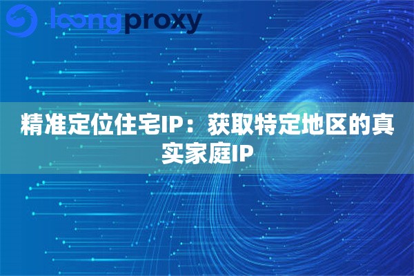 精准定位住宅IP:获取特定地区的真实家庭IP 精准定位住宅IP:获取特定地区的真实家庭IP
