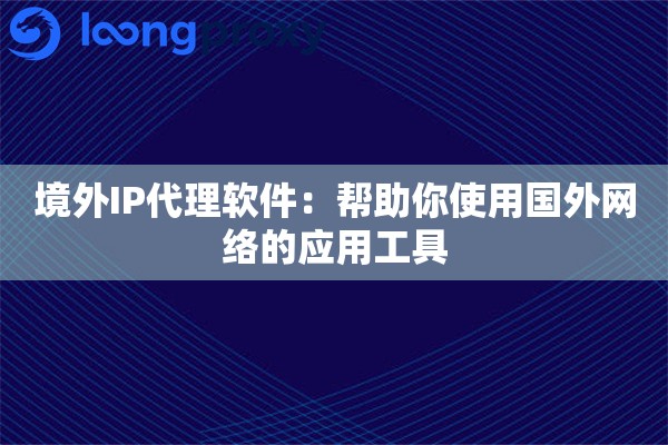 境外IP代理软件：帮助你使用国外网络的应用工具