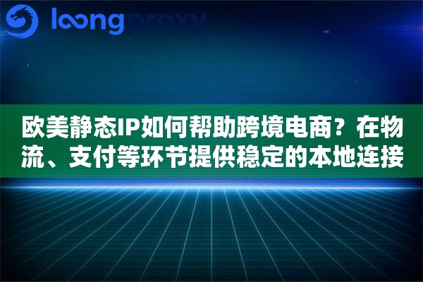 欧美静态IP如何帮助跨境电商？在物流、支付等环节提供稳定的本地连接