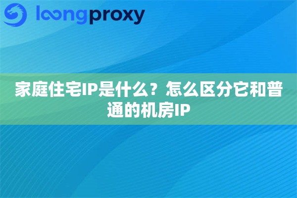 家庭住宅IP是什么？怎么区分它和普通的机房IP
