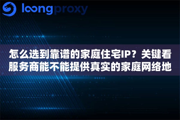 怎么选到靠谱的家庭住宅IP?关键看服务商能不能提供真实的家庭网络地址 怎么选到靠谱的家庭住宅IP?关键看服务商能不能提供真实的家庭网络地址