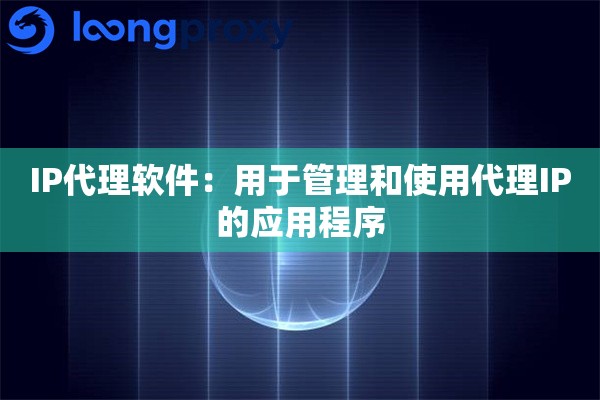 IP代理软件:用于管理和使用代理IP的应用程序 IP代理软件:用于管理和使用代理IP的应用程序