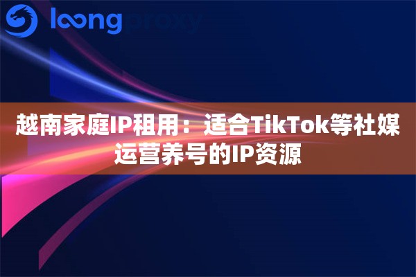 详细阅读:越南家庭IP租用:适合TikTok等社媒运营养号的IP资源 越南家庭IP租用:适合TikTok等社媒运营养号的IP资源