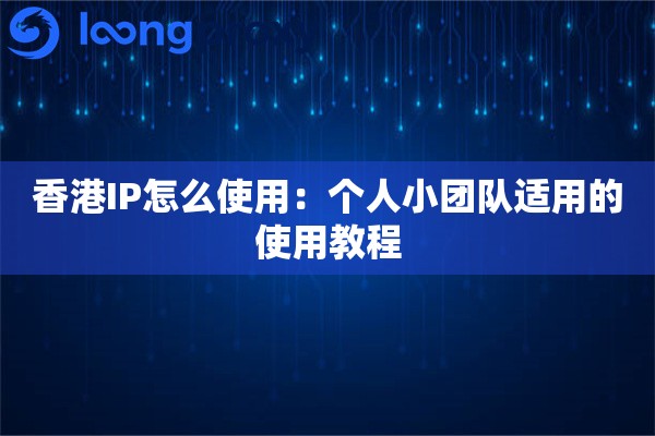香港IP怎么使用:个人小团队适用的使用教程 香港IP怎么使用:个人小团队适用的使用教程