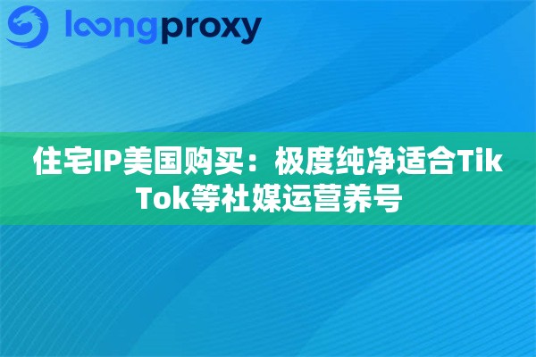 住宅IP美国购买：极度纯净适合TikTok等社媒运营养号
