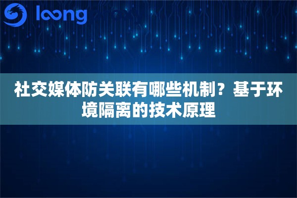社交媒体防关联有哪些机制?基于环境隔离的技术原理 社交媒体防关联有哪些机制?基于环境隔离的技术原理
