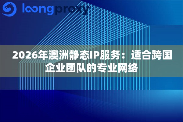 2026年澳洲静态IP服务:适合跨国企业团队的专业网络 2026年澳洲静态IP服务:适合跨国企业团队的专业网络