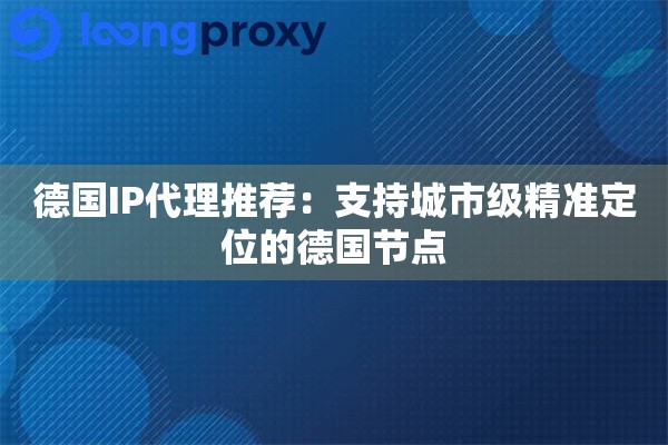 德国IP代理推荐:支持城市级精准定位的德国节点 德国IP代理推荐:支持城市级精准定位的德国节点