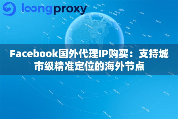 Facebook国外代理IP购买:支持城市级精准定位的海外节点 Facebook国外代理IP购买:支持城市级精准定位的海外节点