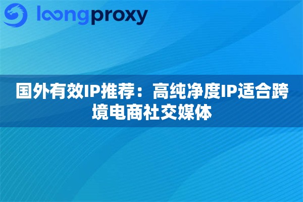 国外有效IP推荐:高纯净度IP适合跨境电商社交媒体 国外有效IP推荐:高纯净度IP适合跨境电商社交媒体