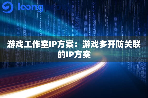 游戏工作室IP方案:游戏多开防关联的IP方案 游戏工作室IP方案:游戏多开防关联的IP方案