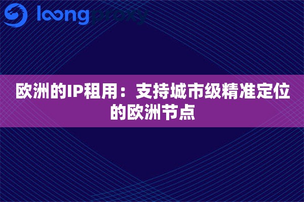 欧洲的IP租用:支持城市级精准定位的欧洲节点 欧洲的IP租用:支持城市级精准定位的欧洲节点