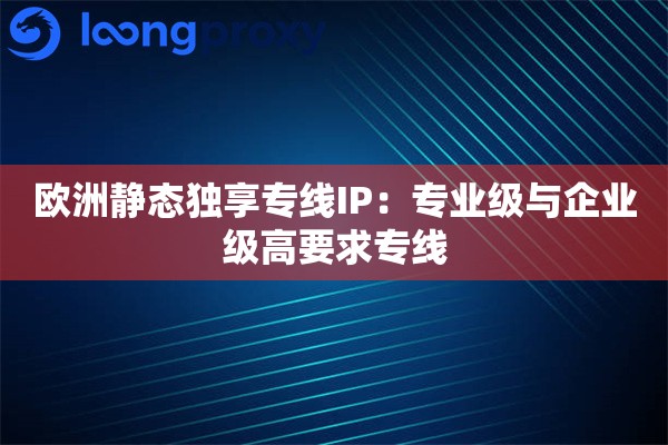 欧洲静态独享专线IP:专业级与企业级高要求专线 欧洲静态独享专线IP:专业级与企业级高要求专线