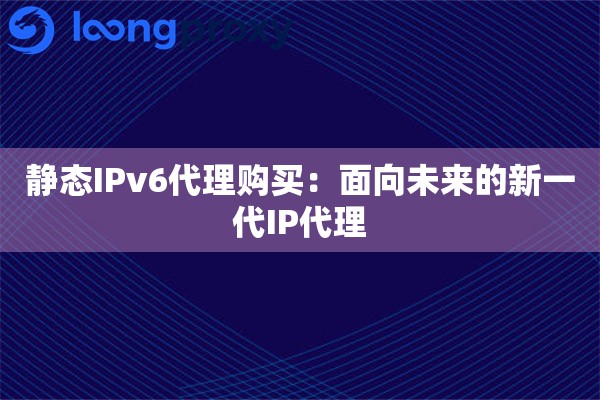静态IPv6代理购买:面向未来的新一代IP代理 静态IPv6代理购买:面向未来的新一代IP代理