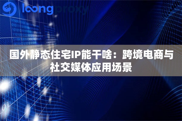 国外静态住宅IP能干啥:跨境电商与社交媒体应用场景 国外静态住宅IP能干啥:跨境电商与社交媒体应用场景