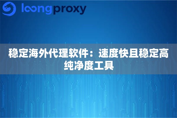稳定海外代理软件:速度快且稳定高纯净度工具 稳定海外代理软件:速度快且稳定高纯净度工具