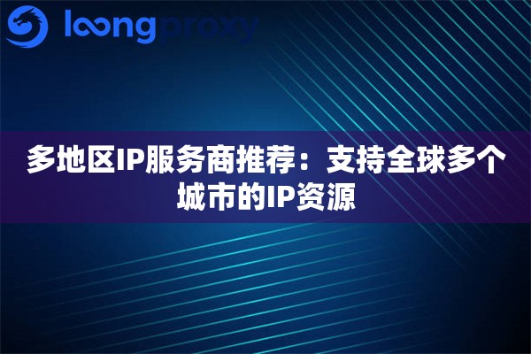 多地区IP服务商推荐:支持全球多个城市的IP资源 多地区IP服务商推荐:支持全球多个城市的IP资源