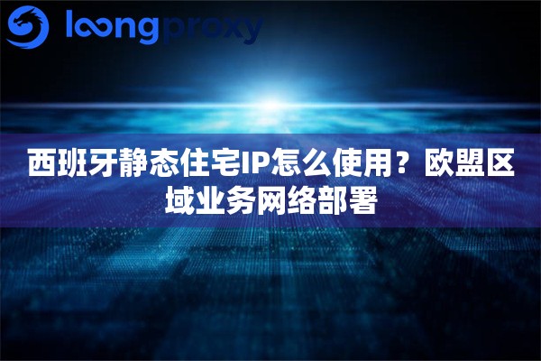 西班牙静态住宅IP怎么使用?欧盟区域业务网络部署 西班牙静态住宅IP怎么使用?欧盟区域业务网络部署