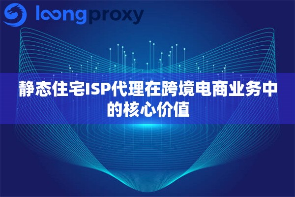 静态住宅ISP代理在跨境电商业务中的核心价值 静态住宅ISP代理在跨境电商业务中的核心价值