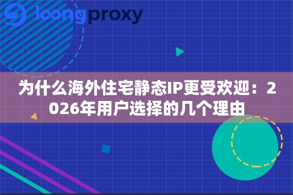为什么海外住宅静态IP更受欢迎：2026年用户选择的几个理由