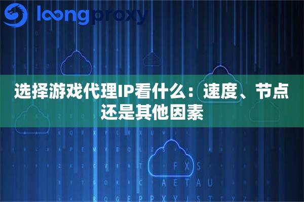 选择游戏代理IP看什么：速度、节点还是其他因素