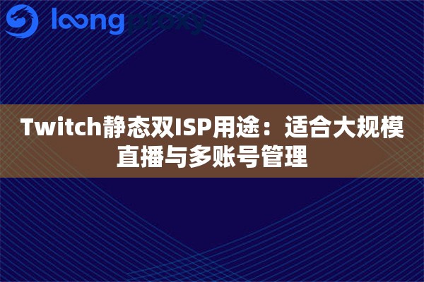 Twitch静态双ISP用途：适合大规模直播与多账号管理