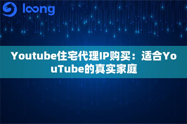 Youtube住宅代理IP购买：适合YouTube的真实家庭