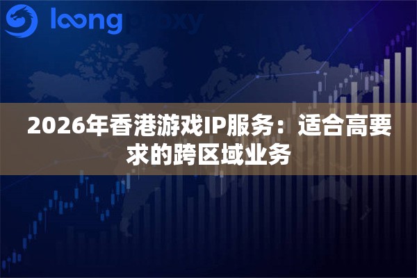 2026年香港游戏IP服务:适合高要求的跨区域业务 2026年香港游戏IP服务:适合高要求的跨区域业务