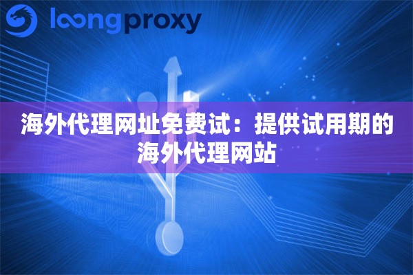 海外代理网址免费试:提供试用期的海外代理网站 海外代理网址免费试:提供试用期的海外代理网站