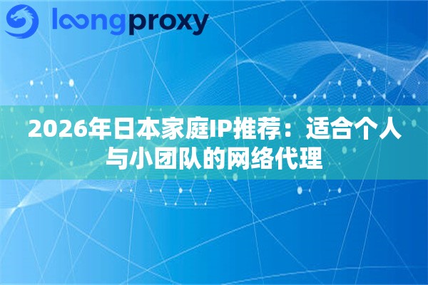 2026年日本家庭IP推荐:适合个人与小团队的网络代理 2026年日本家庭IP推荐:适合个人与小团队的网络代理