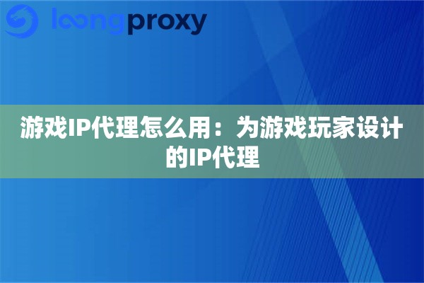 游戏IP代理怎么用:为游戏玩家设计的IP代理 游戏IP代理怎么用:为游戏玩家设计的IP代理