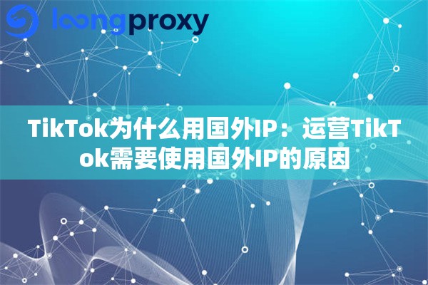 TikTok为什么用国外IP:运营TikTok需要使用国外IP的原因 TikTok为什么用国外IP:运营TikTok需要使用国外IP的原因
