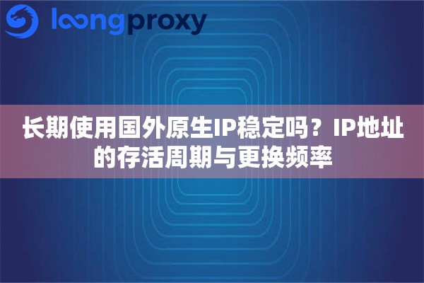 长期使用国外原生IP稳定吗？IP地址的存活周期与更换频率