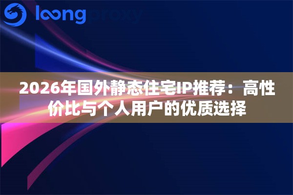 2026年国外静态住宅IP推荐：高性价比与个人用户的优质选择