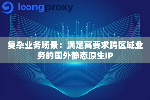 复杂业务场景：满足高要求跨区域业务的国外静态原生IP