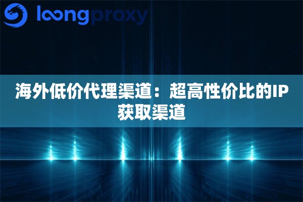 海外低价代理渠道：超高性价比的IP获取渠道
