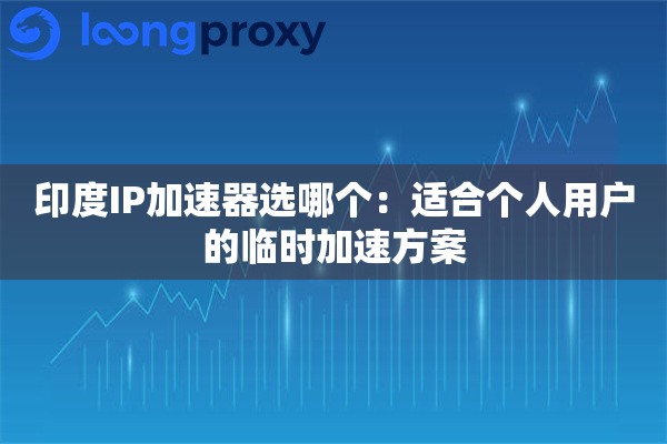 印度IP加速器选哪个：适合个人用户的临时加速方案