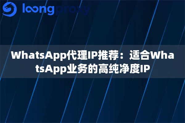 WhatsApp代理IP推荐:适合WhatsApp业务的高纯净度IP WhatsApp代理IP推荐:适合WhatsApp业务的高纯净度IP